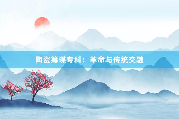 陶瓷筹谋专科：革命与传统交融