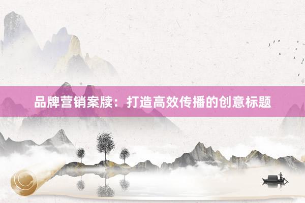 品牌营销案牍：打造高效传播的创意标题